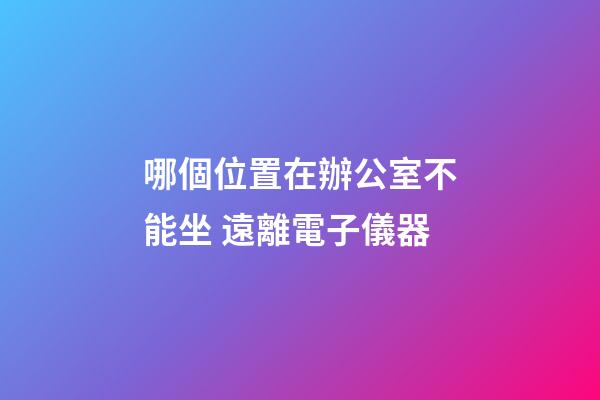哪個位置在辦公室不能坐 遠離電子儀器